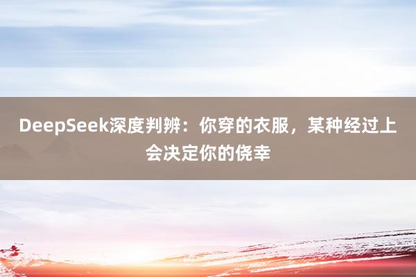 DeepSeek深度判辨：你穿的衣服，某种经过上会决定你的侥幸