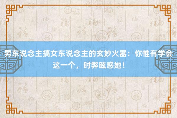 男东说念主搞女东说念主的玄妙火器：你惟有学会这一个，时弊眩惑她！